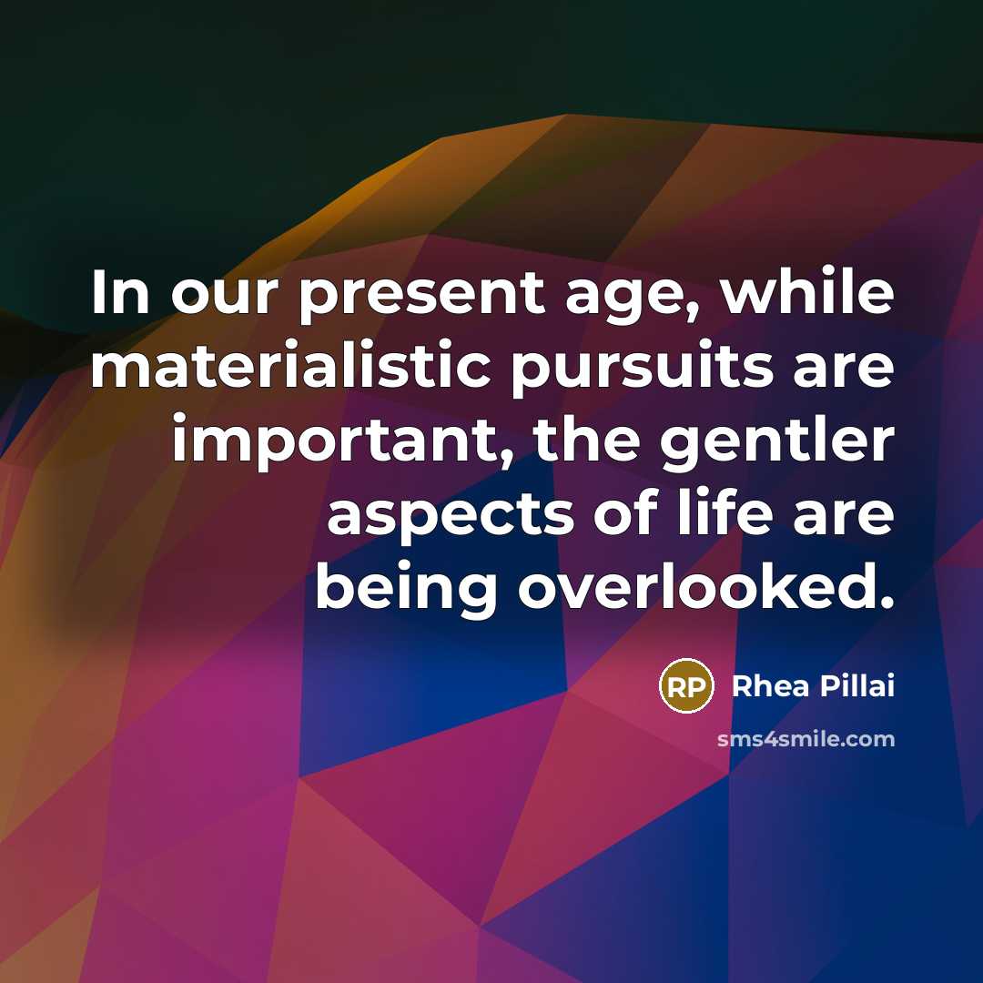 “In our present age, while materialistic pursuits are important, the gentler aspects of life are being overlooked.” quote by Rhea Pillai