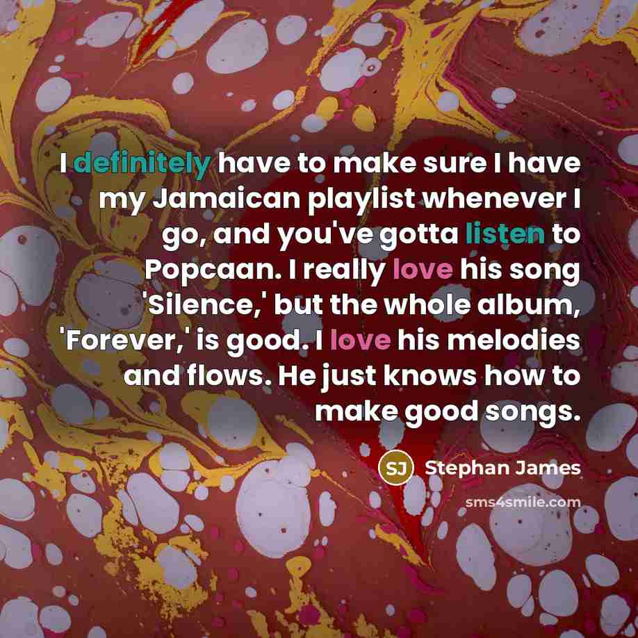 “I definitely have to make sure I have my Jamaican playlist whenever I go, and you've gotta listen to Popcaan. I really love his song 'Silence,' but the whole album, 'Forever,' is good. I love his melodies and flows. He just knows how to make good songs.” quote by Stephan James