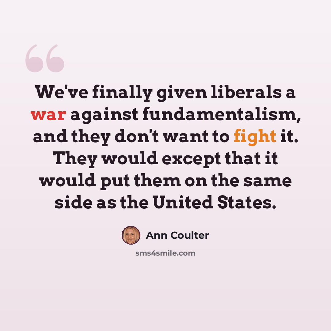 “We've finally given liberals a war against fundamentalism, and they don't want to fight it. They would except that it would put them on the same side as the United States.” quote by Ann Coulter