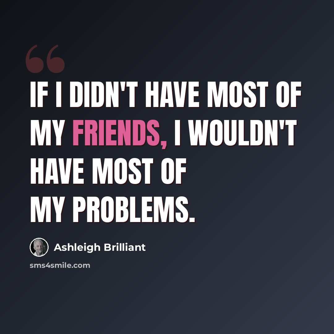 “If I didn't have most of my friends, I wouldn't have most of my problems.” quote by Ashleigh Brilliant