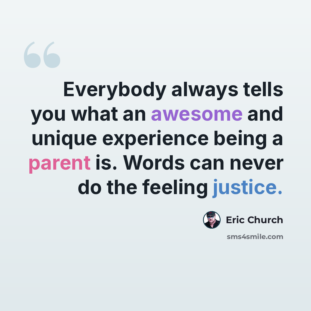“Everybody always tells you what an awesome and unique experience being a parent is. Words can never do the feeling justice.” quote by Eric Church