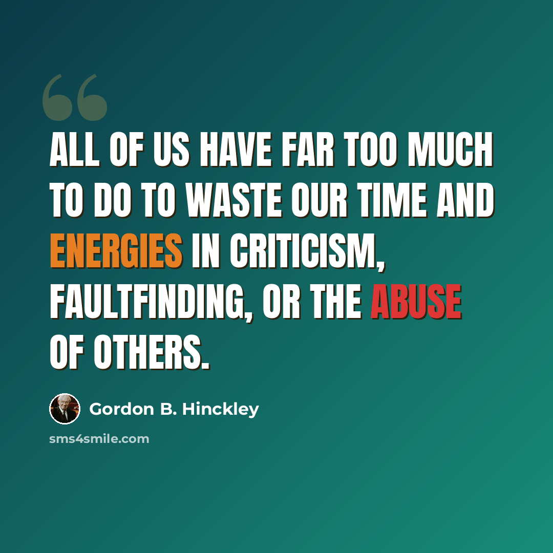 “All of us have far too much to do to waste our time and energies in criticism, faultfinding, or the abuse of others.” quote by Gordon B. Hinckley
