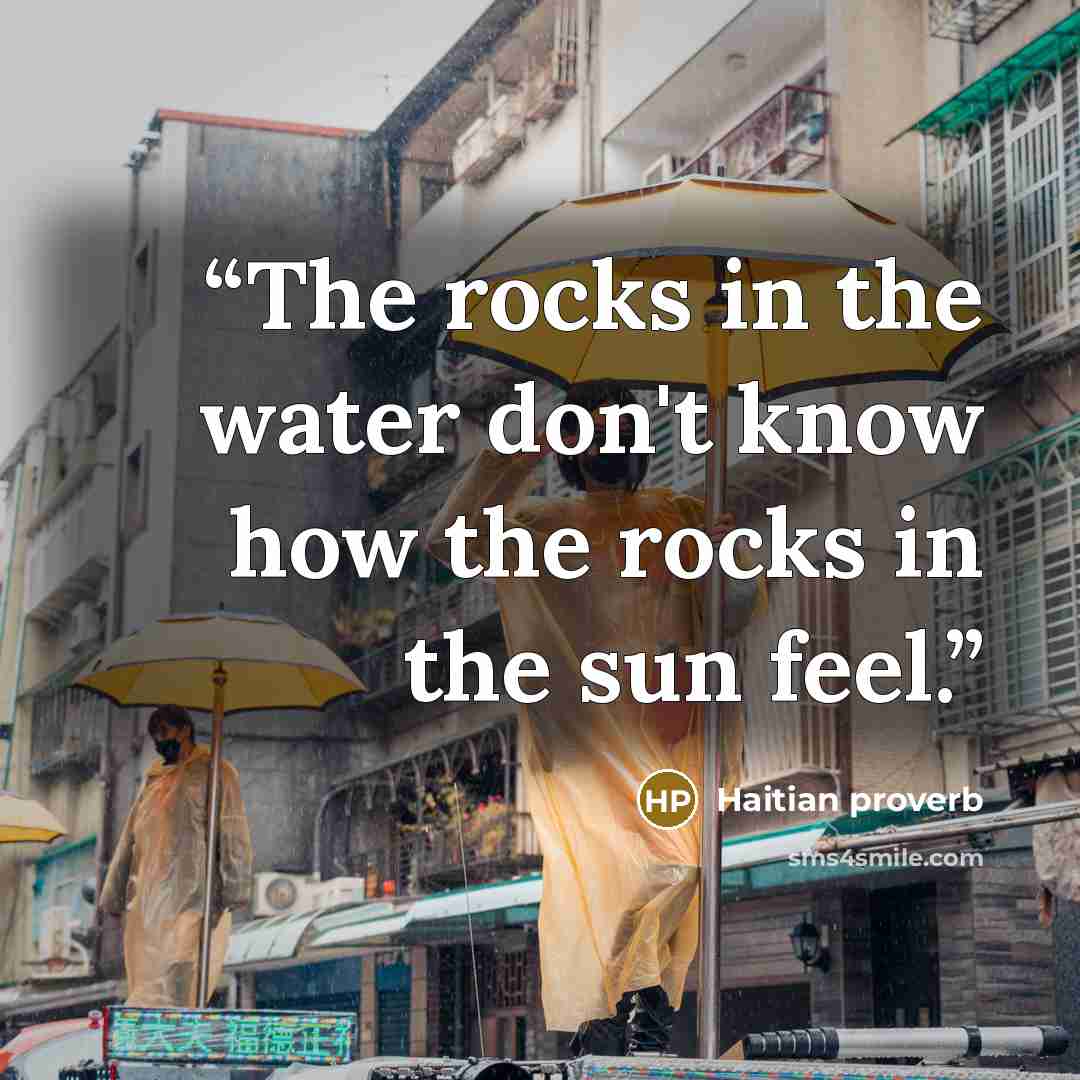 “The rocks in the water don't know how the rocks in the sun feel.” quote by Haitian proverb