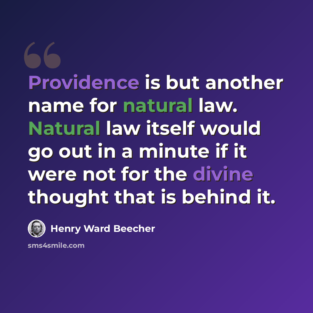 “Providence is but another name for natural law. Natural law itself would go out in a minute if it were not for the divine thought that is behind it.” quote by Henry Ward Beecher