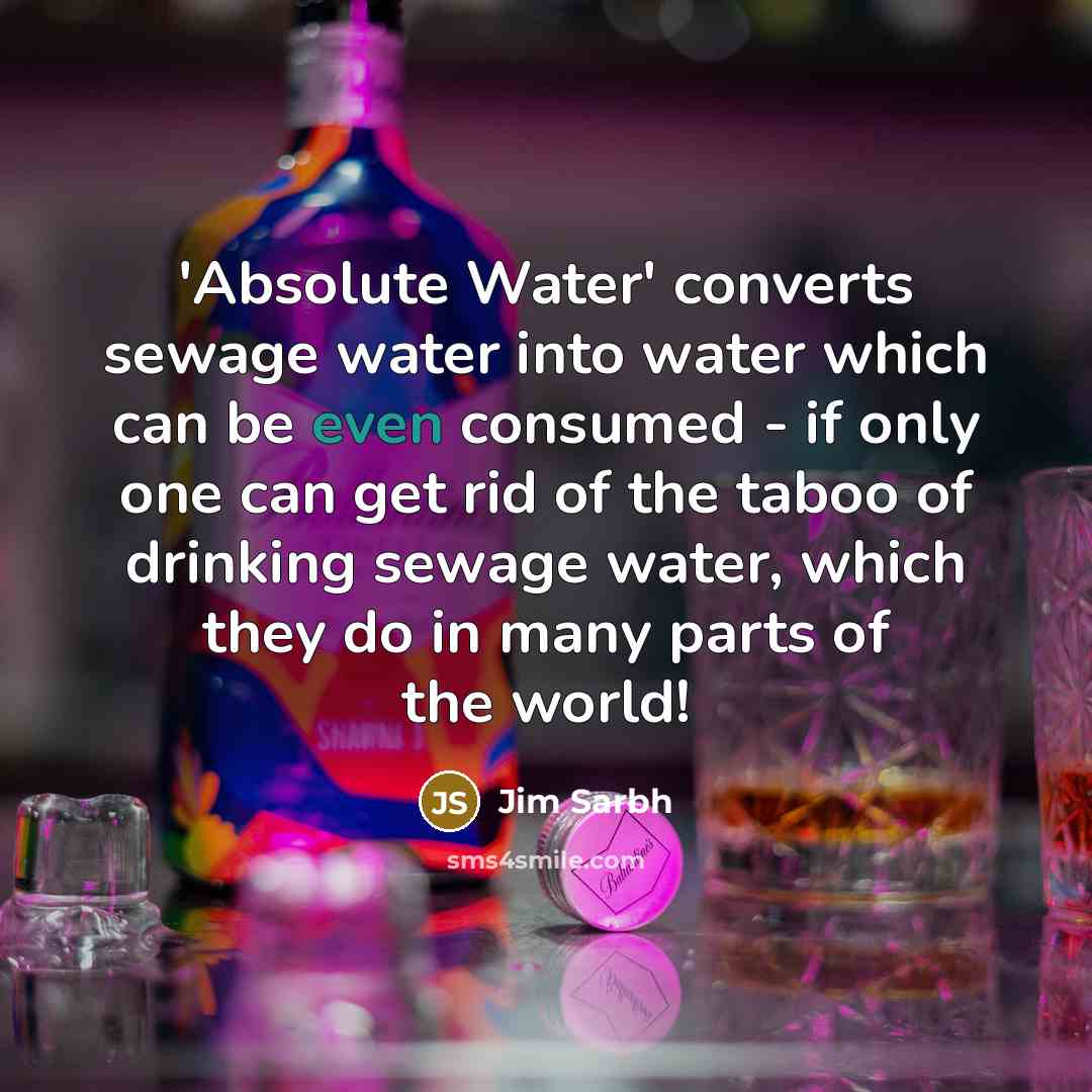 “'Absolute Water' converts sewage water into water which can be even consumed - if only one can get rid of the taboo of drinking sewage water, which they do in many parts of the world!” quote by Jim Sarbh