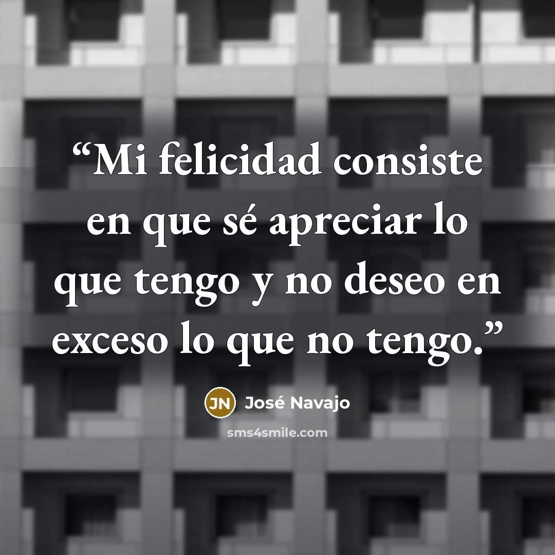 “Mi felicidad consiste en que sé apreciar lo que tengo y no deseo en exceso lo que no tengo.” quote by José Navajo