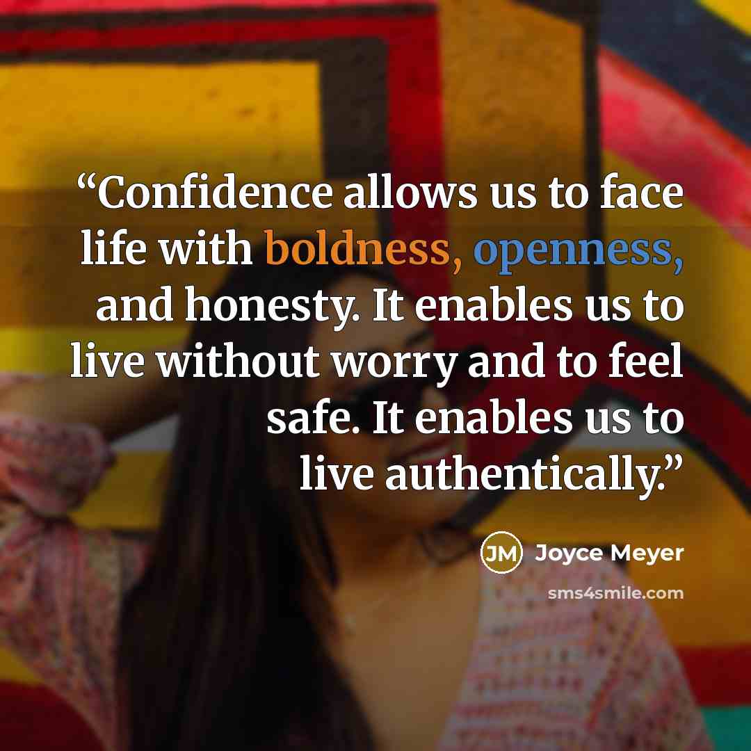 “Confidence allows us to face life with boldness, openness, and honesty. It enables us to live without worry and to feel safe. It enables us to live authentically.” quote by Joyce Meyer