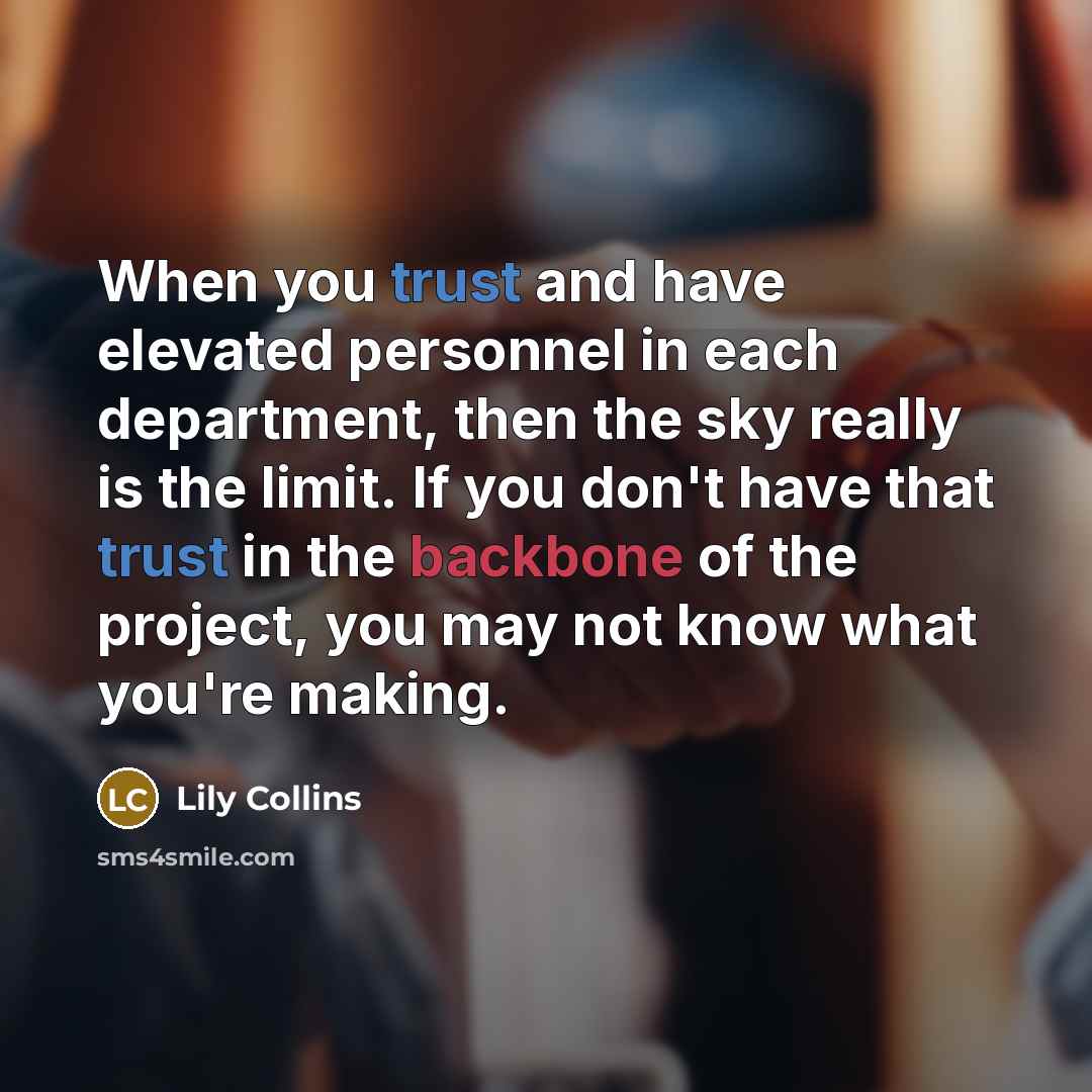 “When you trust and have elevated personnel in each department, then the sky really is the limit. If you don't have that trust in the backbone of the project, you may not know what you're making.” quote by Lily Collins
