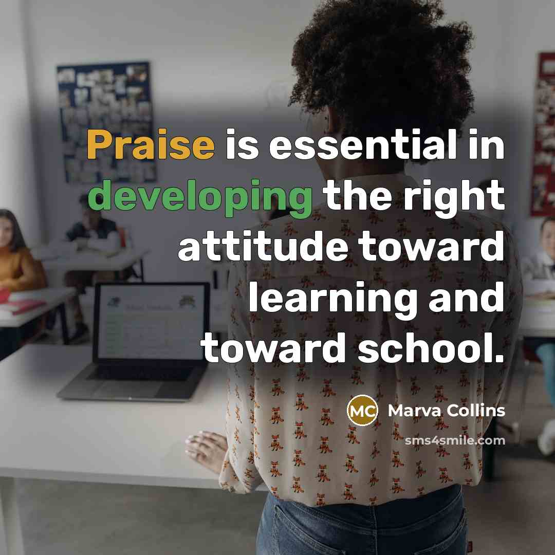 “Praise is essential in developing the right attitude toward learning and toward school.” quote by Marva Collins