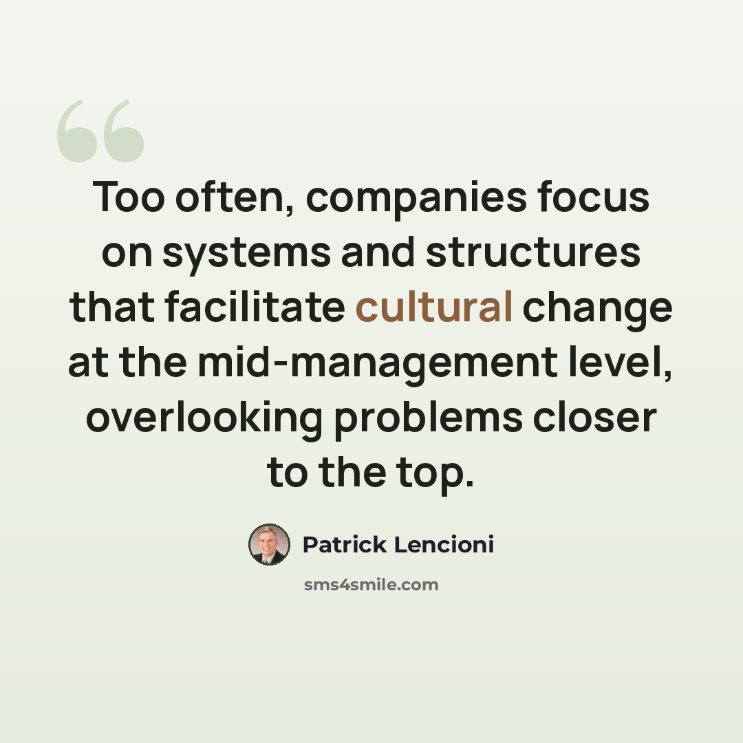 “Too often, companies focus on systems and structures that facilitate cultural change at the mid-management level, overlooking problems closer to the top.” quote by Patrick Lencioni