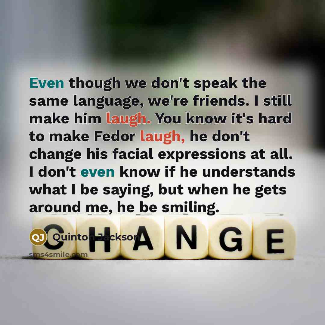 “Even though we don't speak the same language, we're friends. I still make him laugh. You know it's hard to make Fedor laugh, he don't change his facial expressions at all. I don't even know if he understands what I be saying, but when he gets around me, he be smiling.” quote by Quinton Jackson