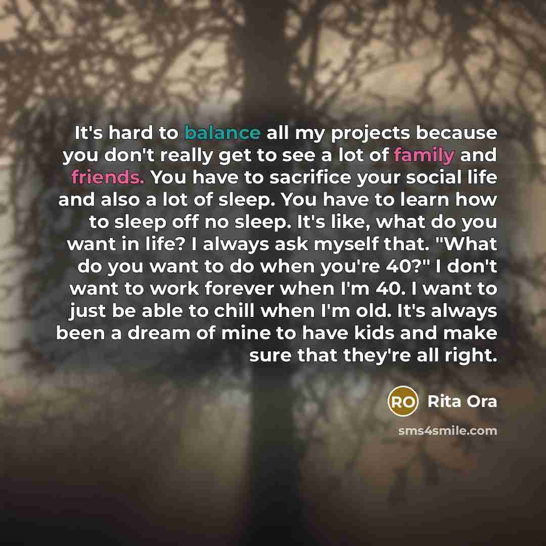 “It's hard to balance all my projects because you don't really get to see a lot of family and friends. You have to sacrifice your social life and also a lot of sleep. You have to learn how to sleep off no sleep. It's like, what do you want in life? I always ask myself that. "What do you want to do…” quote by Rita Ora