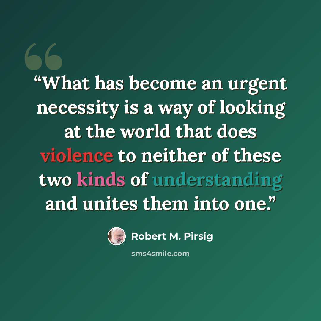 “What has become an urgent necessity is a way of looking at the world that does violence to neither of these two kinds of understanding and unites them into one.” quote by Robert M. Pirsig