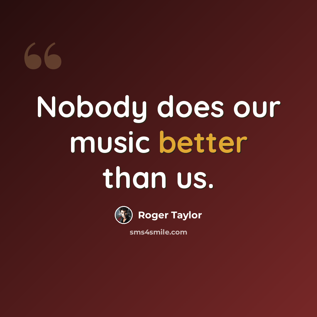 “Nobody does our music better than us.” quote by Roger Taylor