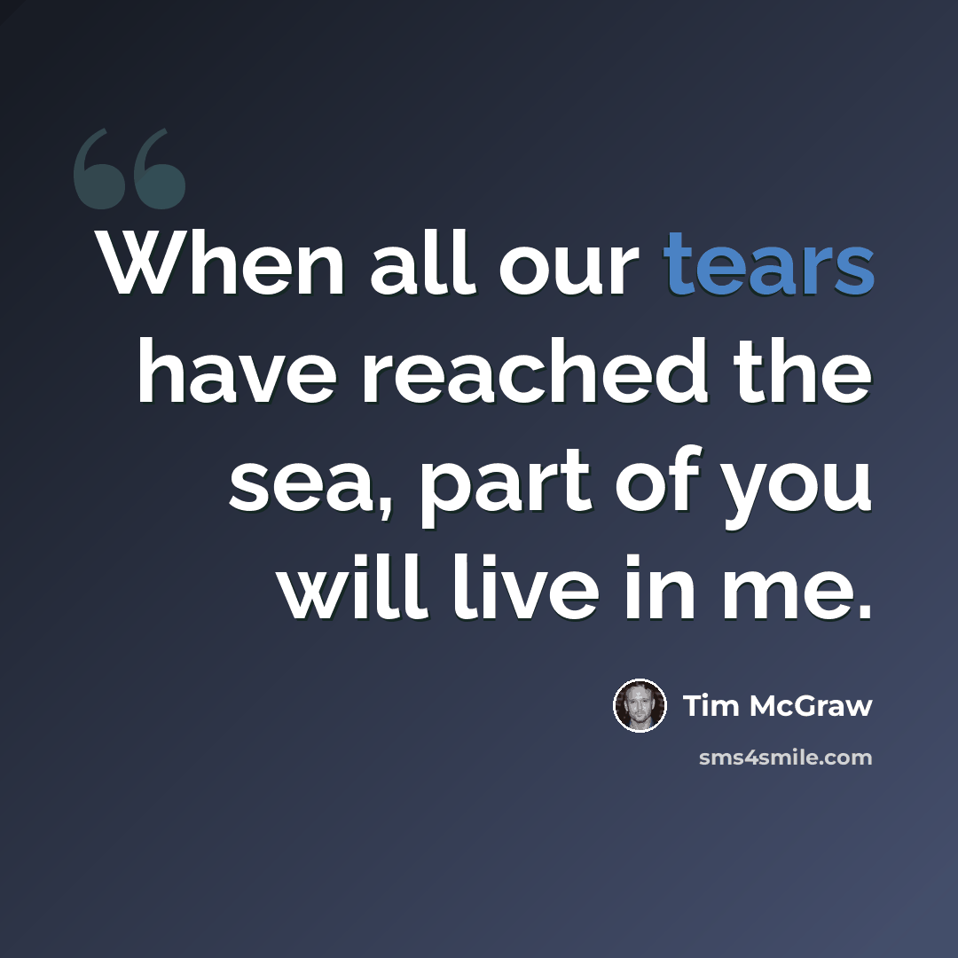 “When all our tears have reached the sea, part of you will live in me.” quote by Tim McGraw