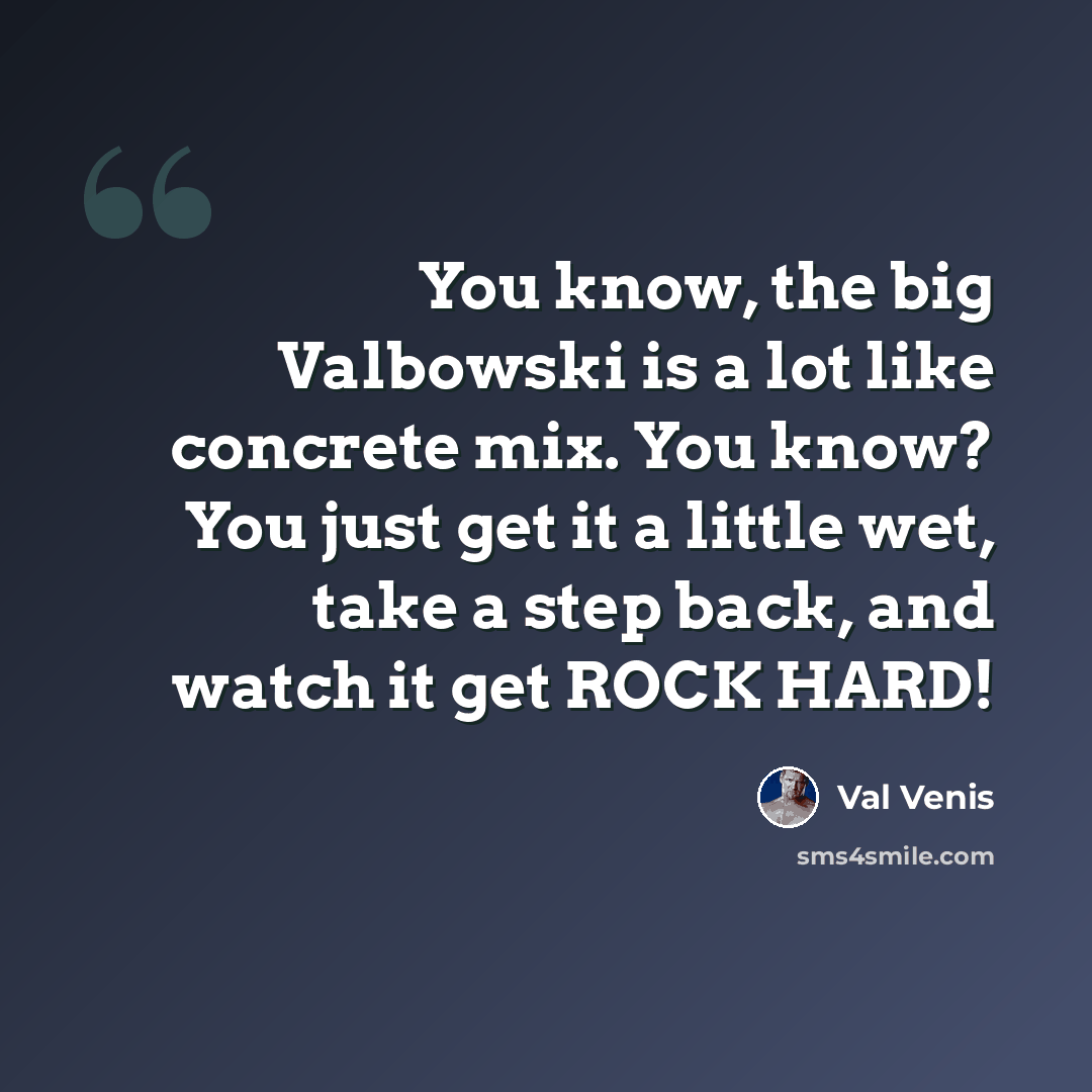 “You know, the big Valbowski is a lot like concrete mix. You know? You just get it a little wet, take a step back, and watch it get ROCK HARD!” quote by Val Venis