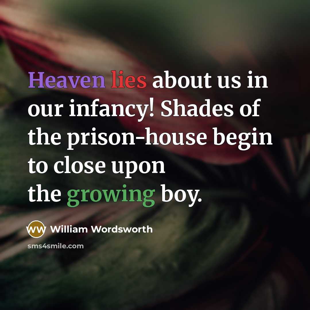 “Heaven lies about us in our infancy! Shades of the prison-house begin to close upon the growing boy.” quote by William Wordsworth