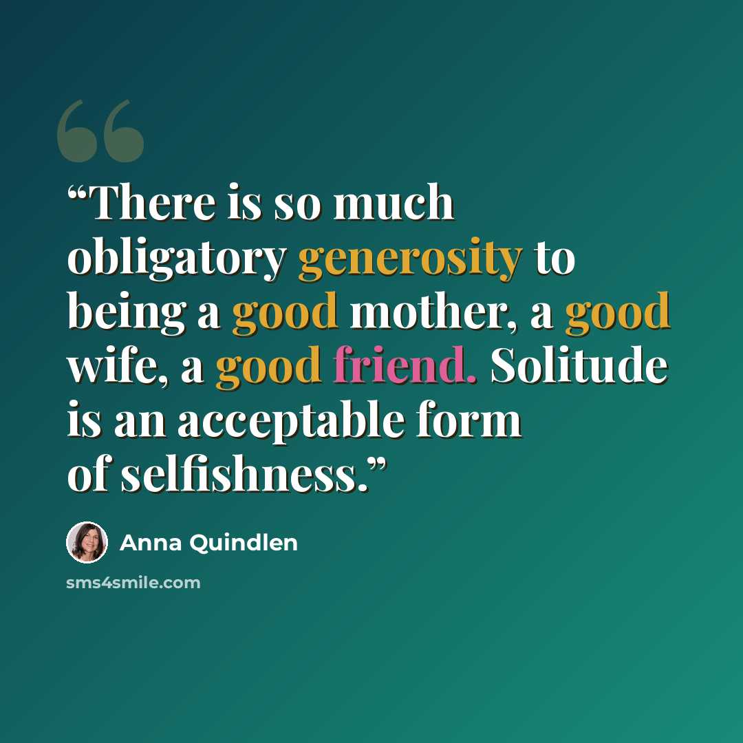 “There is so much obligatory generosity to being a good mother, a good wife, a good friend. Solitude is an acceptable form of selfishness.” quote by Anna Quindlen