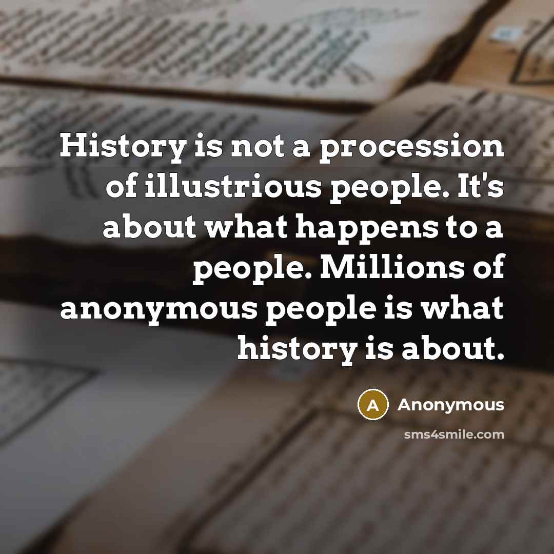 “History is not a procession of illustrious people. It's about what happens to a people. Millions of anonymous people is what history is about.” quote by Anonymous