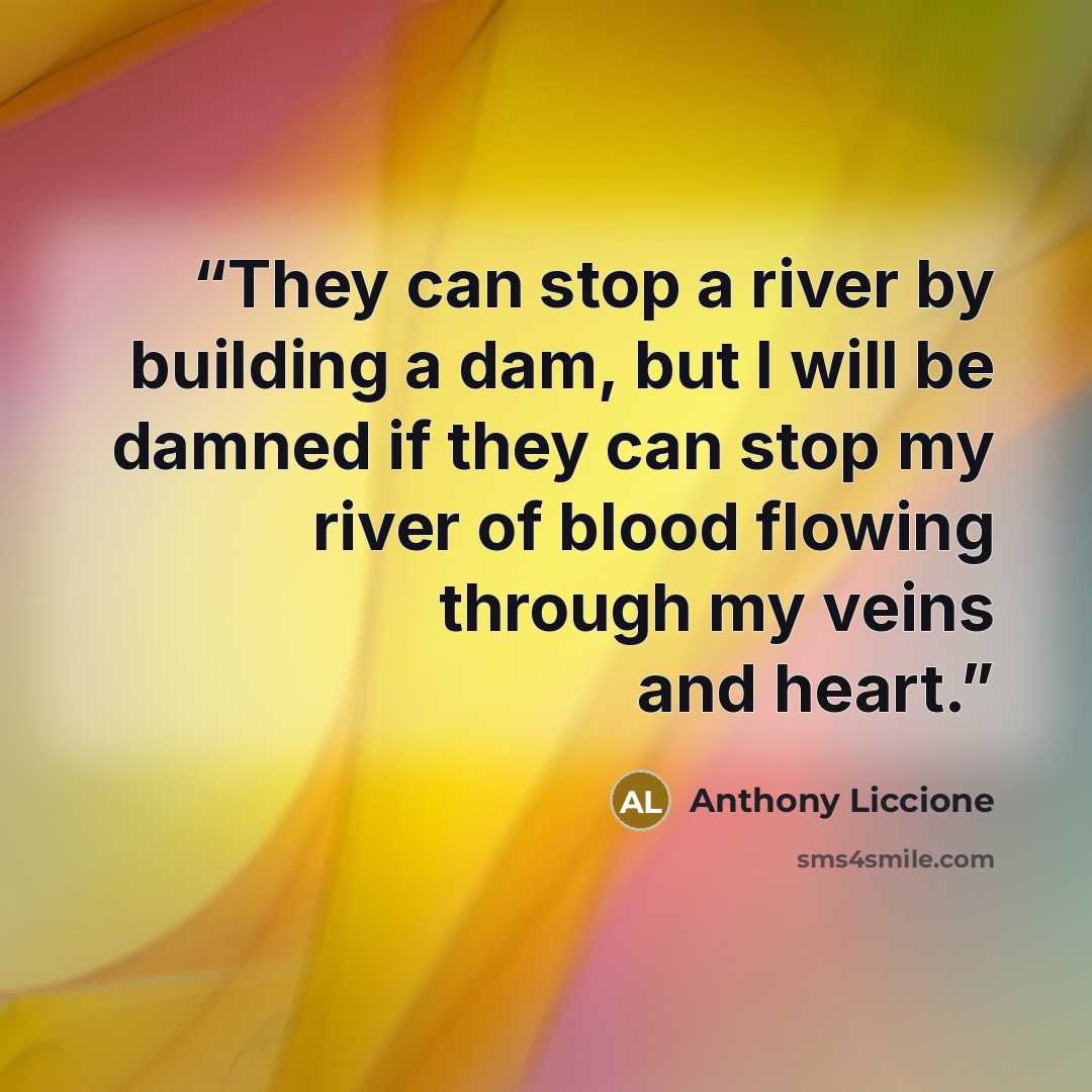 “They can stop a river by building a dam, but I will be damned if they can stop my river of blood flowing through my veins and heart.” quote by Anthony Liccione