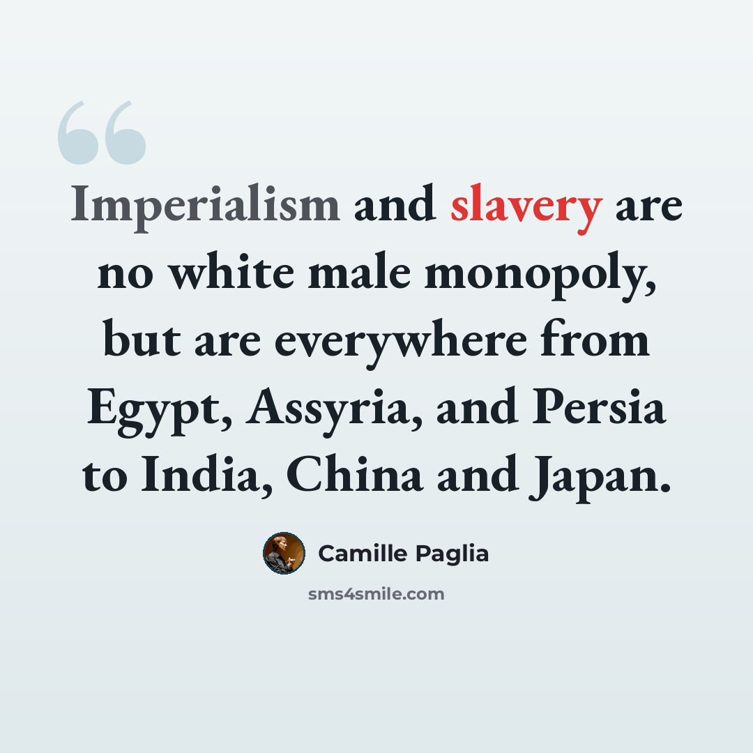 “Imperialism and slavery are no white male monopoly, but are everywhere from Egypt, Assyria, and Persia to India, China and Japan.” quote by Camille Paglia