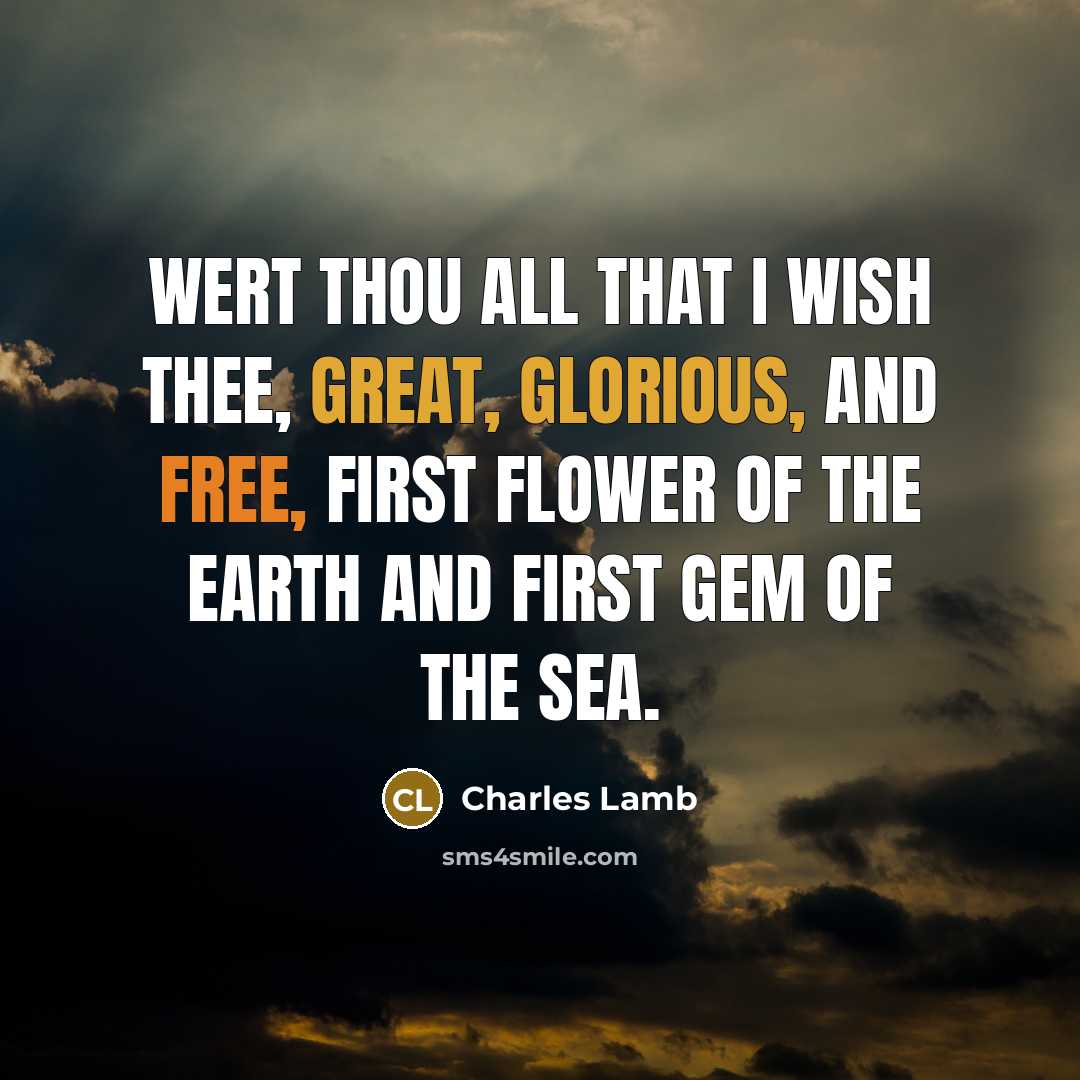 “Wert thou all that I wish thee, great, glorious, and free, First flower of the earth and first gem of the sea.” quote by Charles Lamb