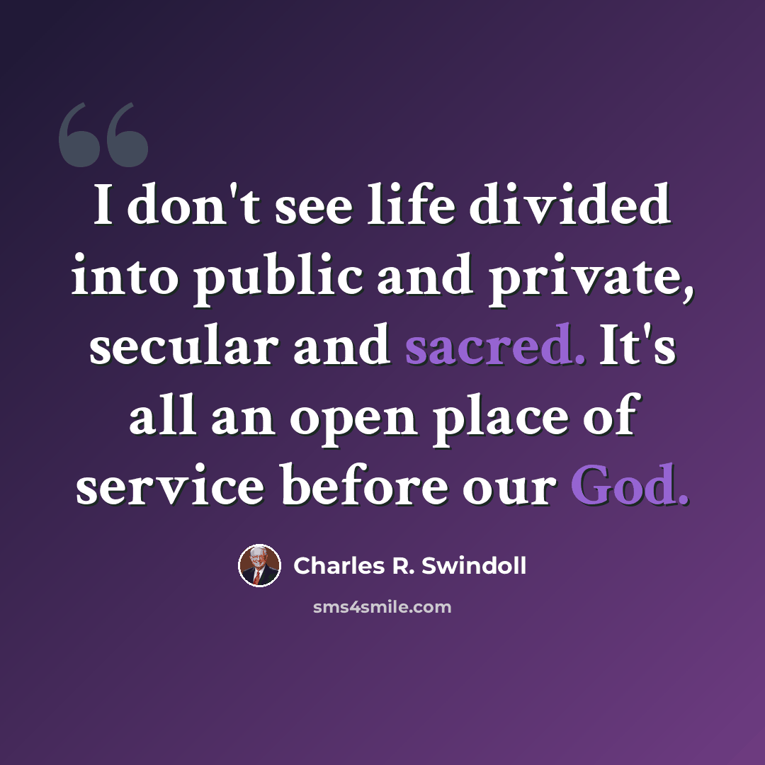 “I don't see life divided into public and private, secular and sacred. It's all an open place of service before our God.” quote by Charles R. Swindoll
