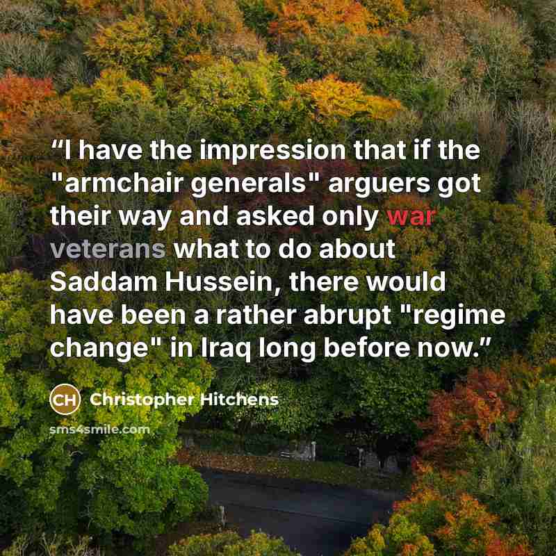 “I have the impression that if the "armchair generals" arguers got their way and asked only war veterans what to do about Saddam Hussein, there would have been a rather abrupt "regime change" in Iraq long before now.” quote by Christopher Hitchens