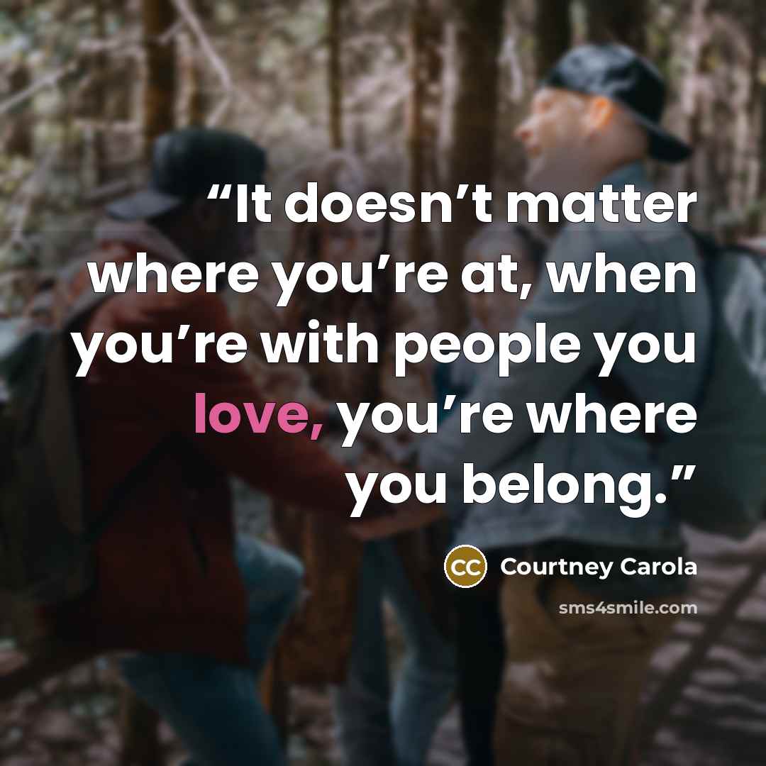 “It doesn’t matter where you’re at, when you’re with people you love, you’re where you belong.” quote by Courtney Carola