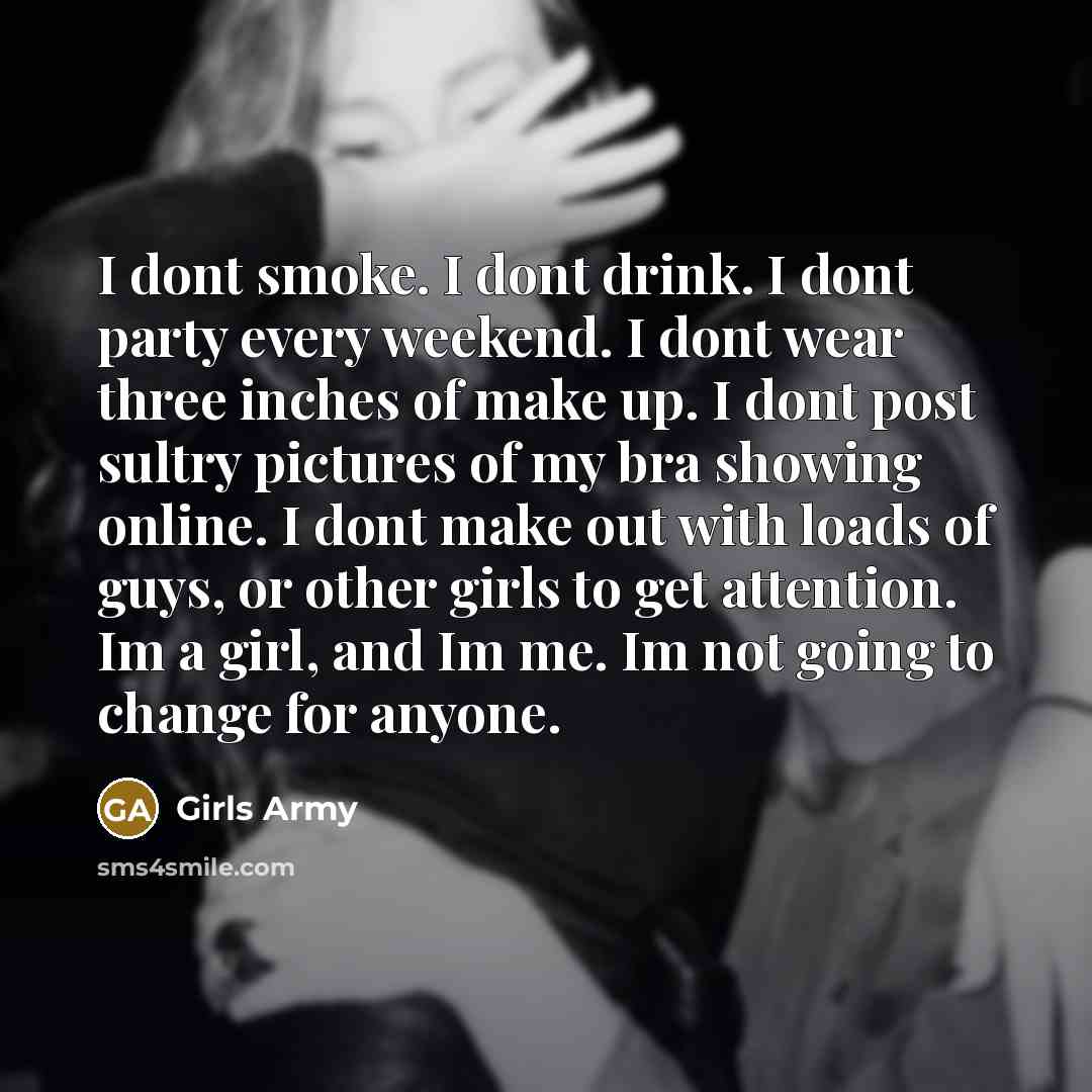 “I dont smoke. I dont drink. I dont party every weekend. I dont wear three inches of make up. I dont post sultry pictures of my bra showing online. I dont make out with loads of guys, or other girls to get attention. Im a girl, and Im me. Im not going to change for anyone.” quote by Girls Army