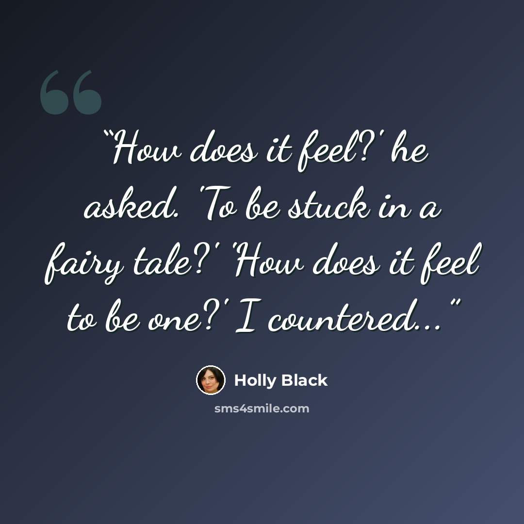 “How does it feel?' he asked. 'To be stuck in a fairy tale?' 'How does it feel to be one?' I countered...” quote by Holly Black
