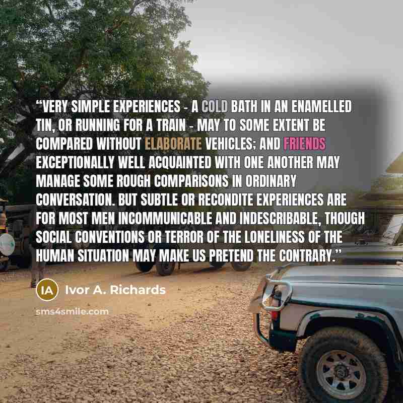 “Very simple experiences – a cold bath in an enamelled tin, or running for a train – may to some extent be compared without elaborate vehicles; and friends exceptionally well acquainted with one another may manage some rough comparisons in ordinary conversation. But subtle or recondite experiences…” quote by Ivor A. Richards