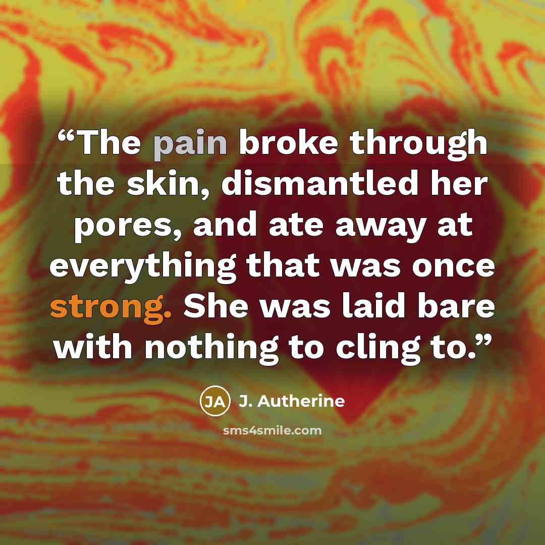 “The pain broke through the skin, dismantled her pores, and ate away at everything that was once strong. She was laid bare with nothing to cling to.” quote by J. Autherine