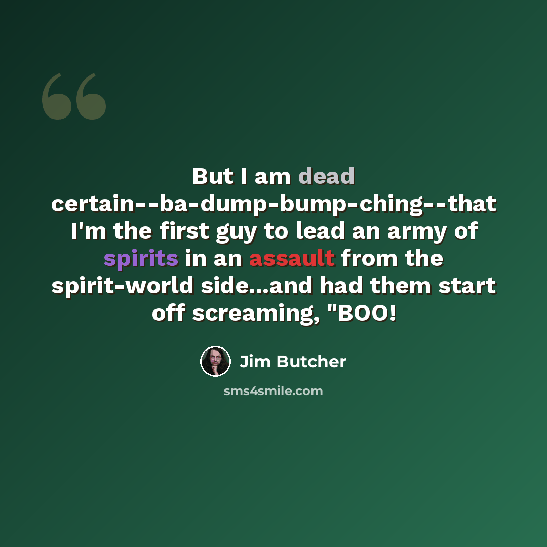 “But I am dead certain--ba-dump-bump-ching--that I'm the first guy to lead an army of spirits in an assault from the spirit-world side...and had them start off screaming, "BOO!” quote by Jim Butcher