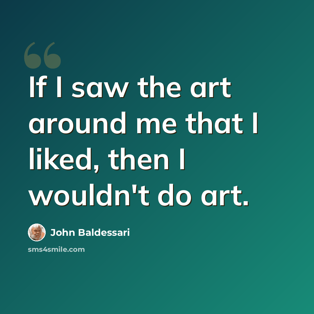 “If I saw the art around me that I liked, then I wouldn't do art.” quote by John Baldessari