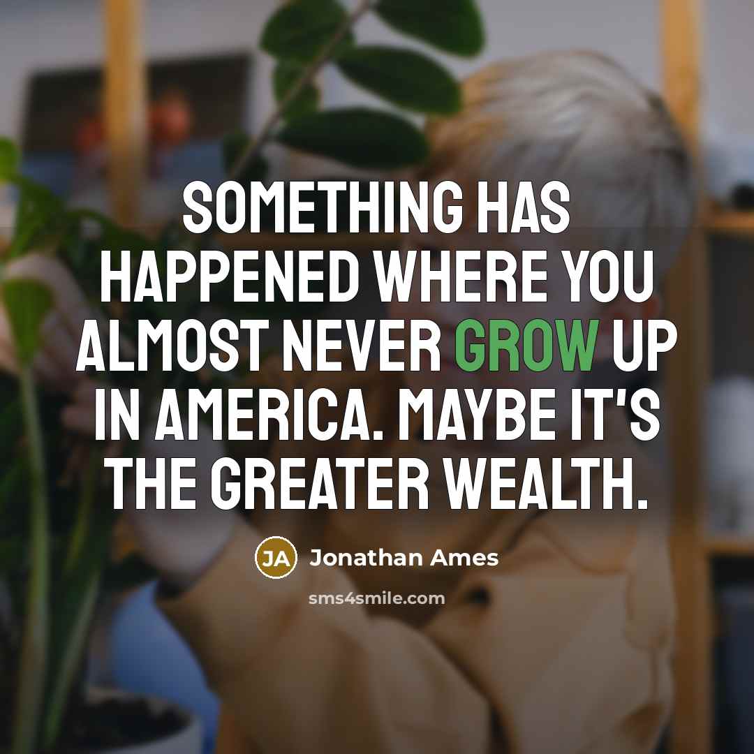 “Something has happened where you almost never grow up in America. Maybe it's the greater wealth.” quote by Jonathan Ames