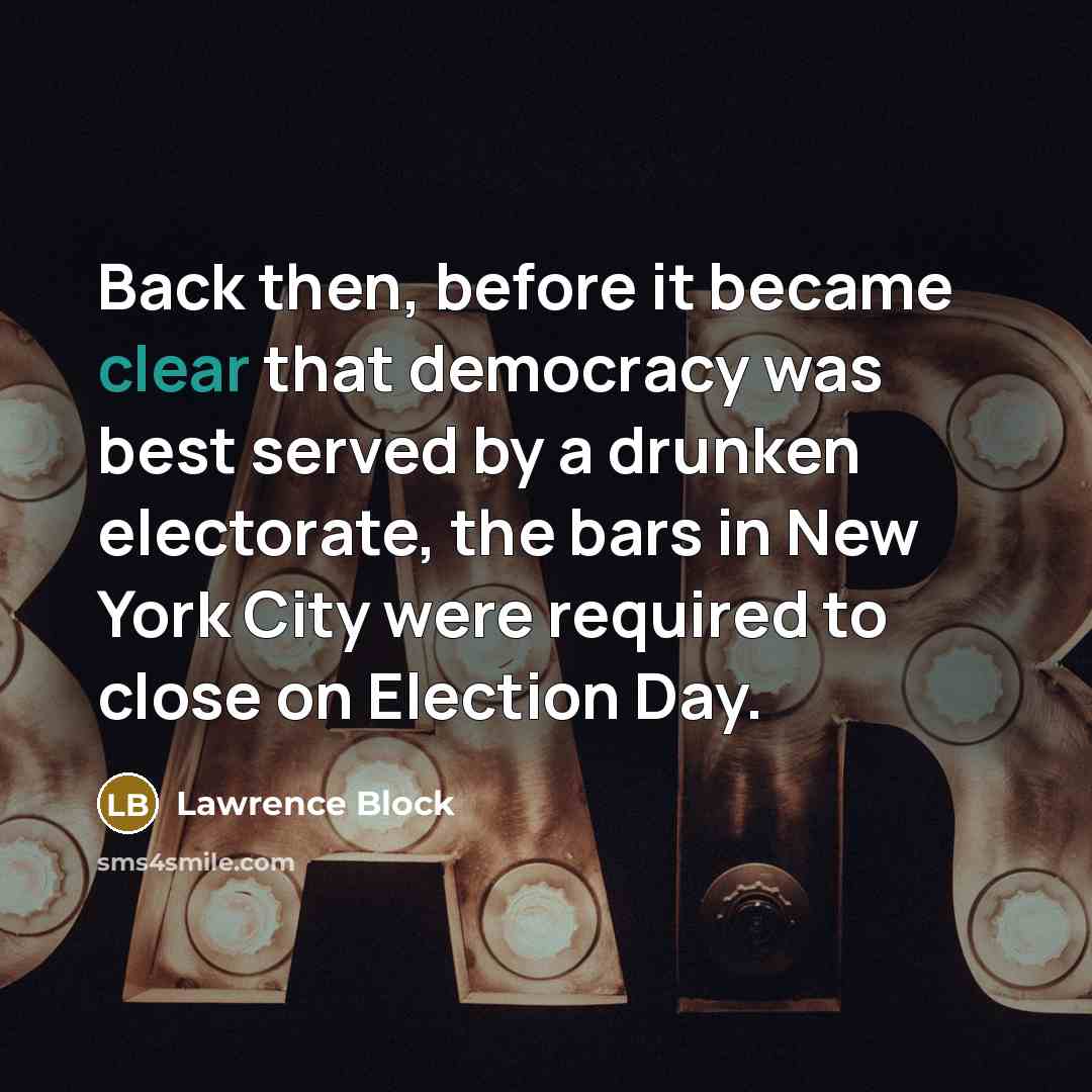 “Back then, before it became clear that democracy was best served by a drunken electorate, the bars in New York City were required to close on Election Day.” quote by Lawrence Block