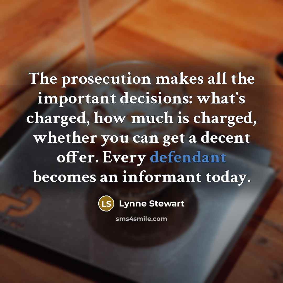 “The prosecution makes all the important decisions: what's charged, how much is charged, whether you can get a decent offer. Every defendant becomes an informant today.” quote by Lynne Stewart