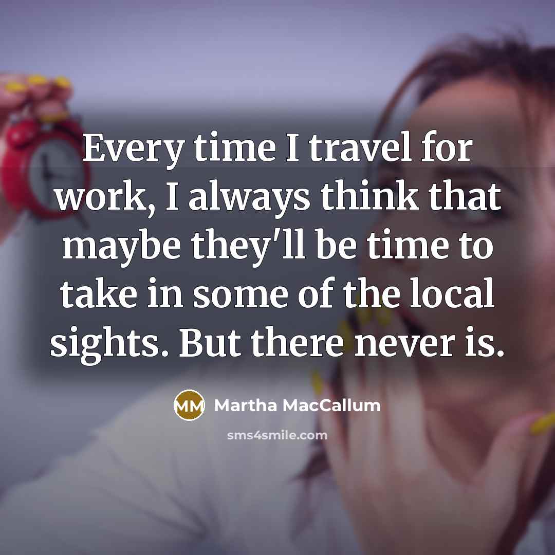 “Every time I travel for work, I always think that maybe they'll be time to take in some of the local sights. But there never is.” quote by Martha MacCallum