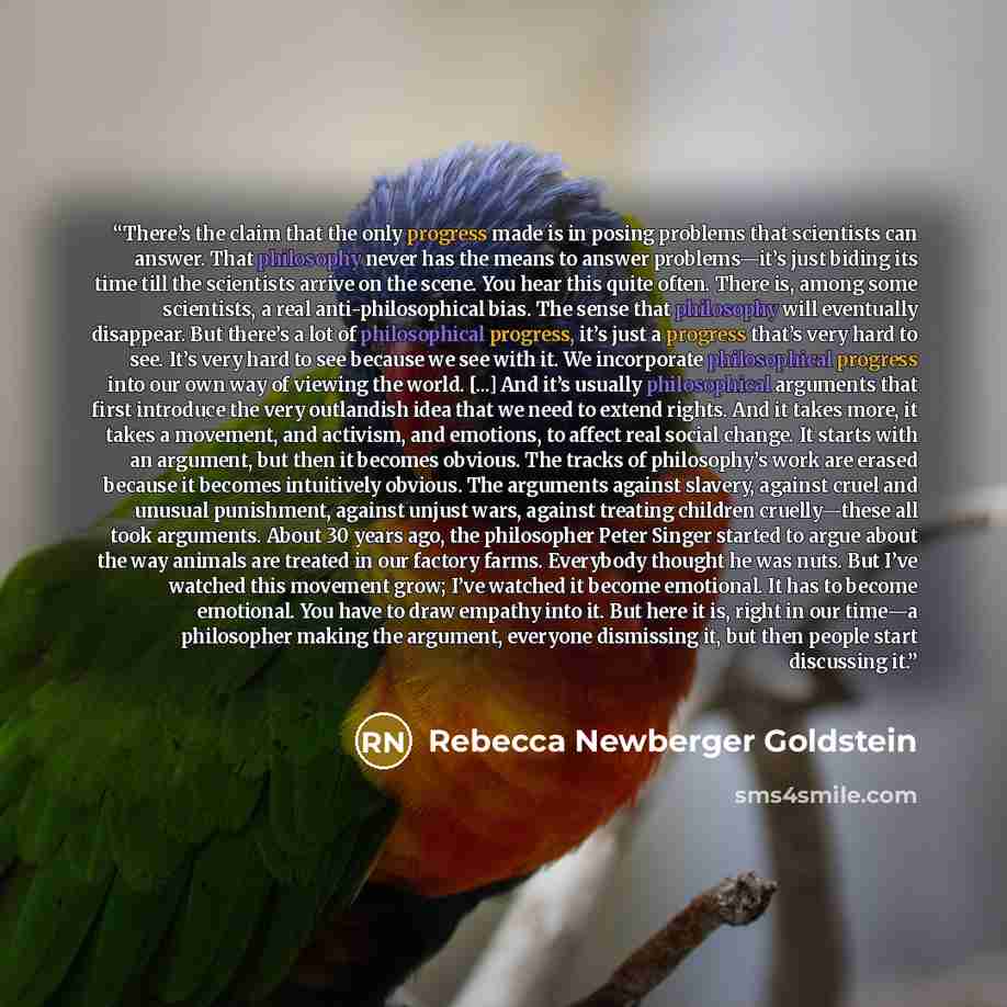 “There’s the claim that the only progress made is in posing problems that scientists can answer. That philosophy never has the means to answer problems—it’s just biding its time till the scientists arrive on the scene. You hear this quite often. There is, among some scientists, a real…” quote by Rebecca Newberger Goldstein