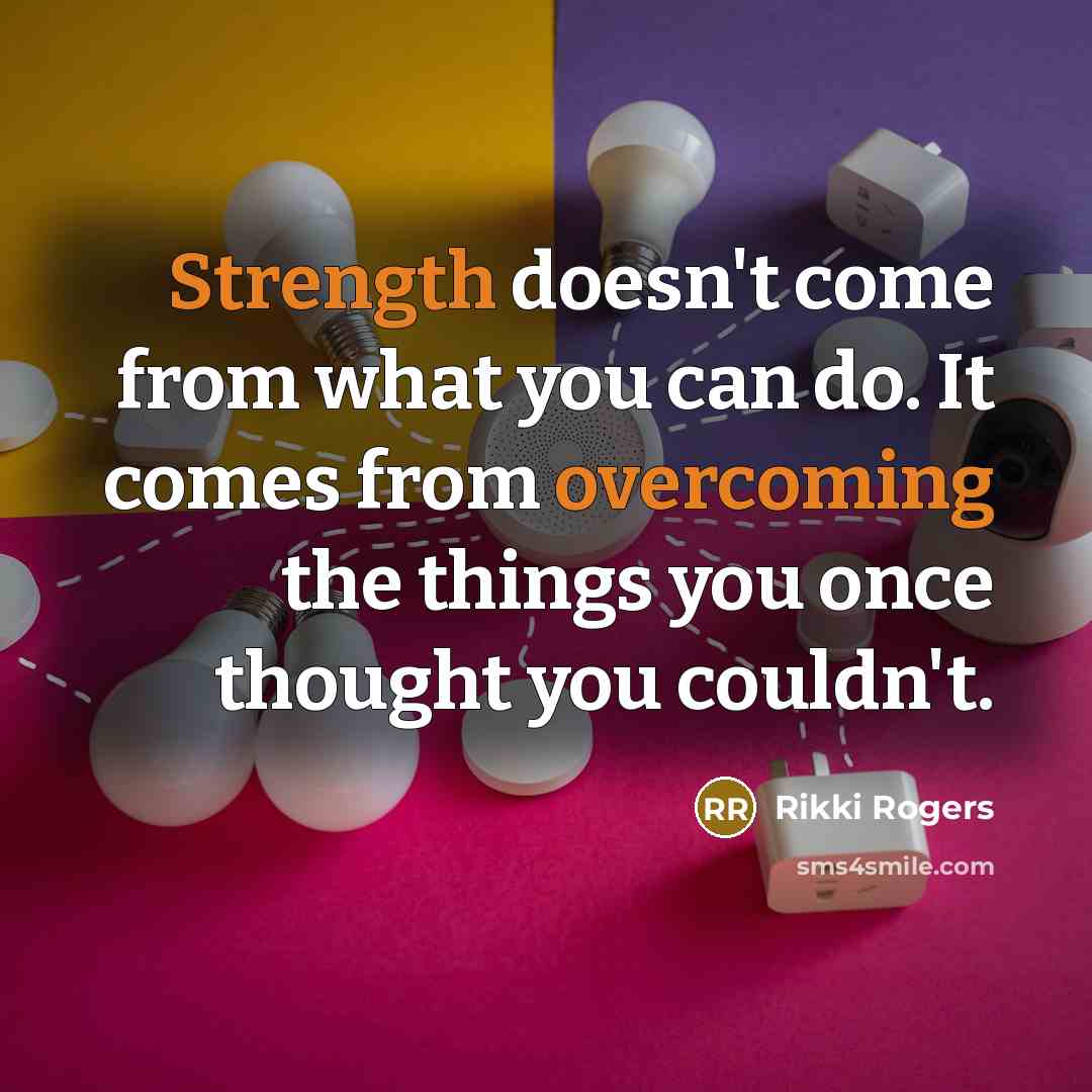 “Strength doesn't come from what you can do. It comes from overcoming the things you once thought you couldn't.” quote by Rikki Rogers