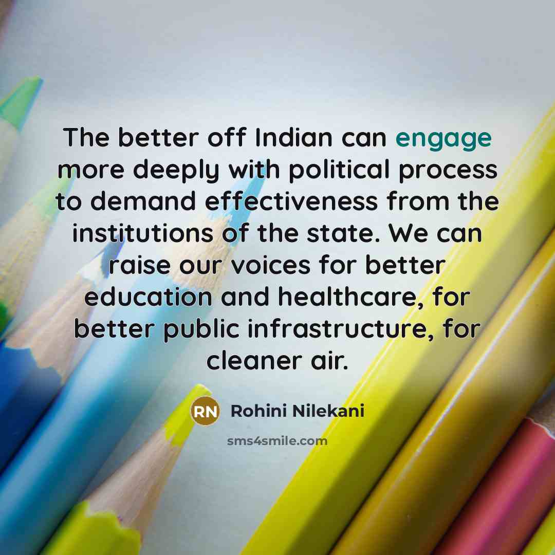 “The better off Indian can engage more deeply with political process to demand effectiveness from the institutions of the state. We can raise our voices for better education and healthcare, for better public infrastructure, for cleaner air.” quote by Rohini Nilekani