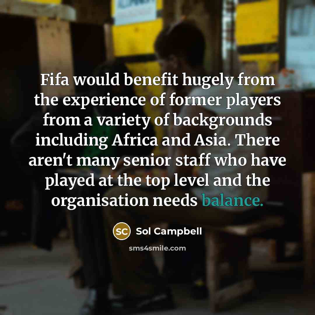 “Fifa would benefit hugely from the experience of former players from a variety of backgrounds including Africa and Asia. There aren't many senior staff who have played at the top level and the organisation needs balance.” quote by Sol Campbell