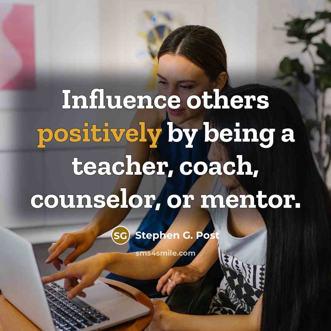“Influence others positively by being a teacher, coach, counselor, or mentor.” quote by Stephen G. Post