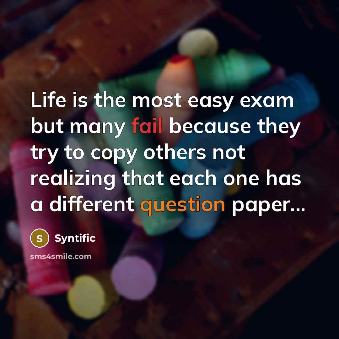 “Life is the most easy exam but many fail because they try to copy others not realizing that each one has a different question paper...” quote by Syntific