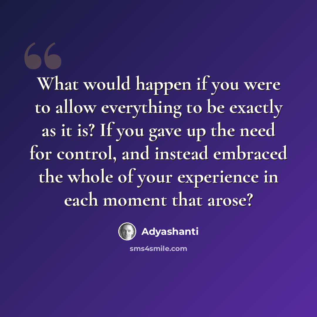 “What would happen if you were to allow everything to be exactly as it is? If you gave up the need for control, and instead embraced the whole of your experience in each moment that arose?” quote by Adyashanti