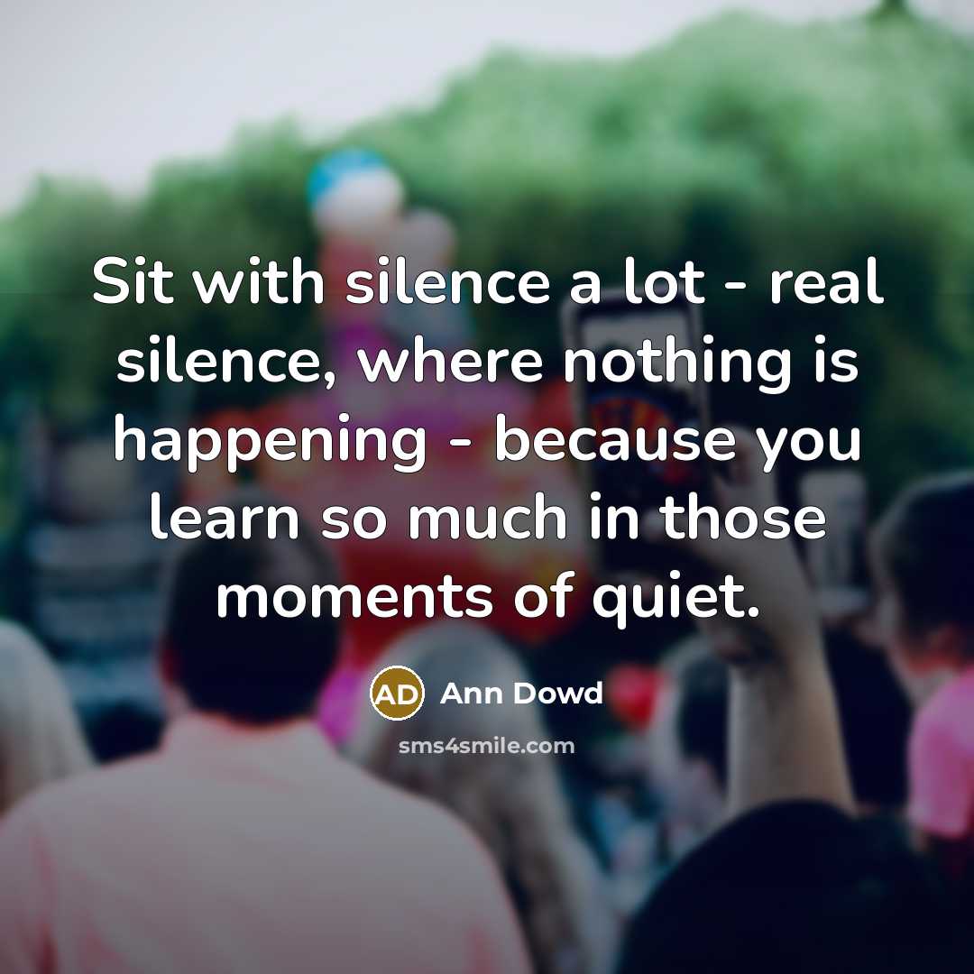 “Sit with silence a lot - real silence, where nothing is happening - because you learn so much in those moments of quiet.” quote by Ann Dowd