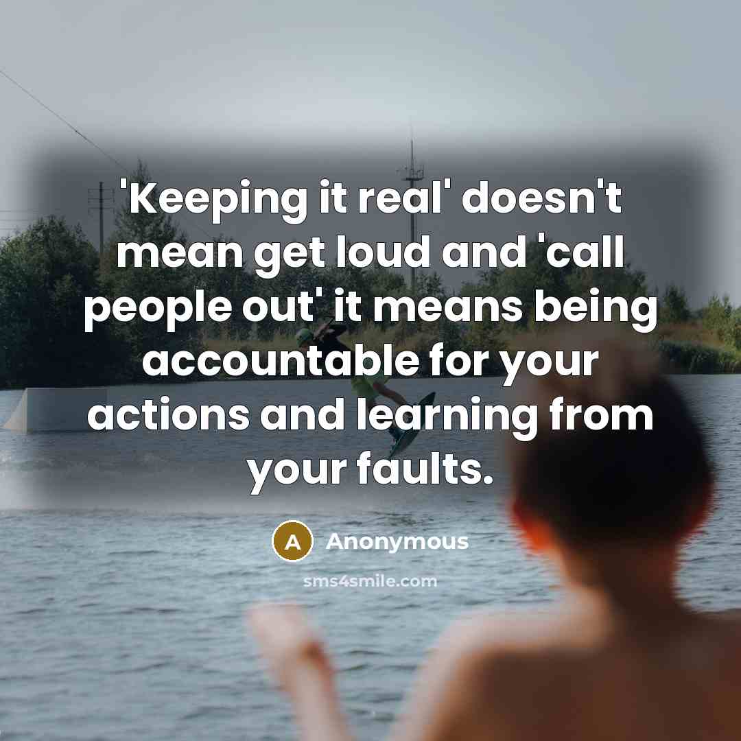 “'Keeping it real' doesn't mean get loud and 'call people out' it means being accountable for your actions and learning from your faults.” quote by Anonymous