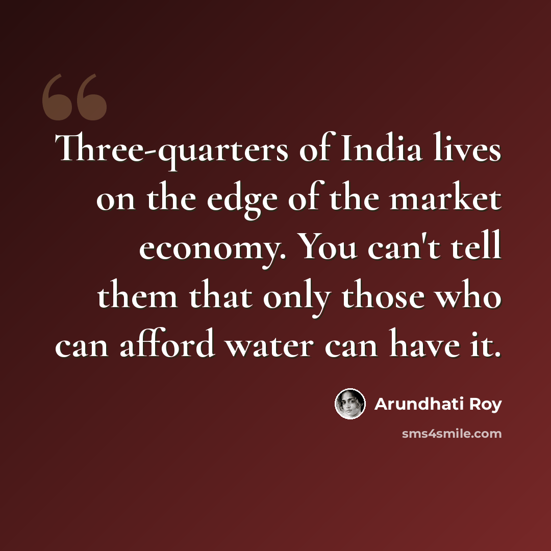“Three-quarters of India lives on the edge of the market economy. You can't tell them that only those who can afford water can have it.” quote by Arundhati Roy