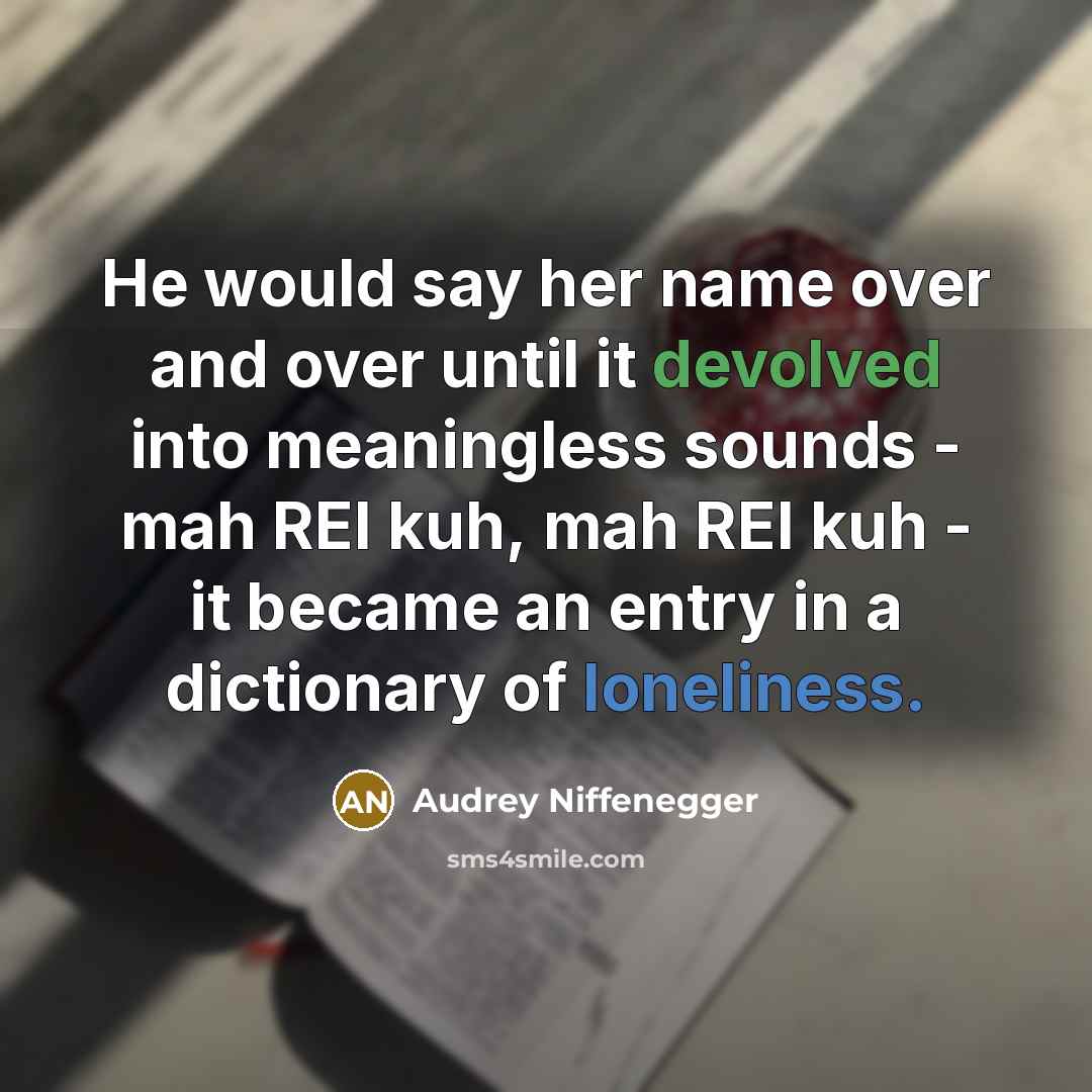 “He would say her name over and over until it devolved into meaningless sounds - mah REI kuh, mah REI kuh - it became an entry in a dictionary of loneliness.” quote by Audrey Niffenegger